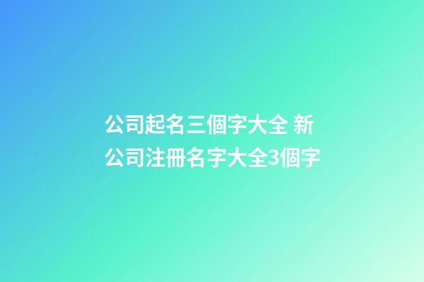 公司起名三個字大全 新公司注冊名字大全3個字